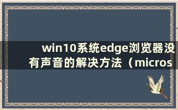 win10系统edge浏览器没有声音的解决方法（microsoft Edge浏览器没有声音）